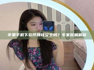阳春苹果手机下软件赚钱安全吗？专家权威解析