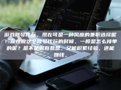 阳春游戏账号代玩，现在可是一种风靡的兼职选择呢！你在做这个账号代玩的时候，一般是怎么接单的呢？是不是很有意思，又能积累经验，还能赚钱。