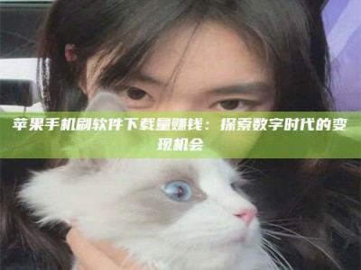 阳春苹果手机刷软件下载量赚钱：探索数字时代的变现机会